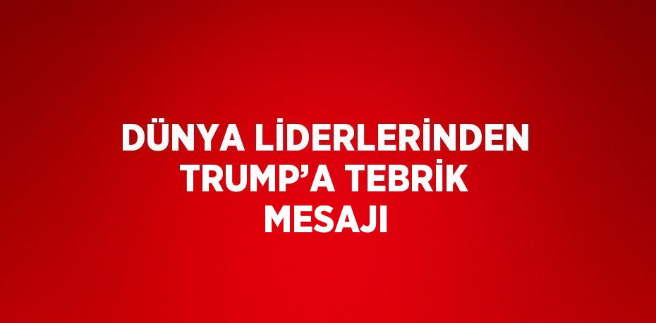 DÜNYA LİDERLERİNDEN TRUMP’A TEBRİK MESAJI