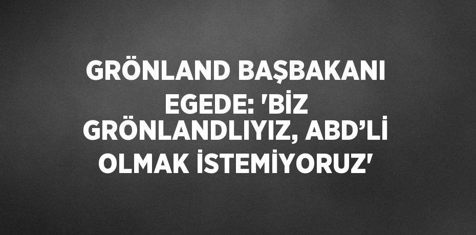 GRÖNLAND BAŞBAKANI EGEDE: 'BİZ GRÖNLANDLIYIZ, ABD’Lİ OLMAK İSTEMİYORUZ'