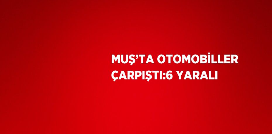 MUŞ’TA OTOMOBİLLER ÇARPIŞTI:6 YARALI