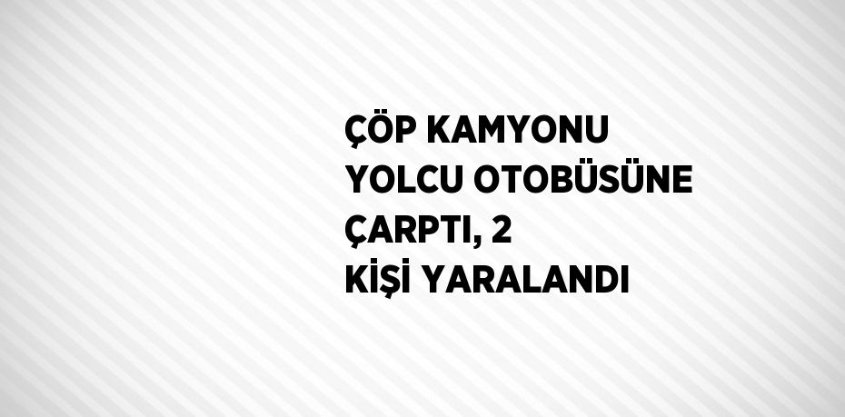 ÇÖP KAMYONU YOLCU OTOBÜSÜNE ÇARPTI, 2 KİŞİ YARALANDI