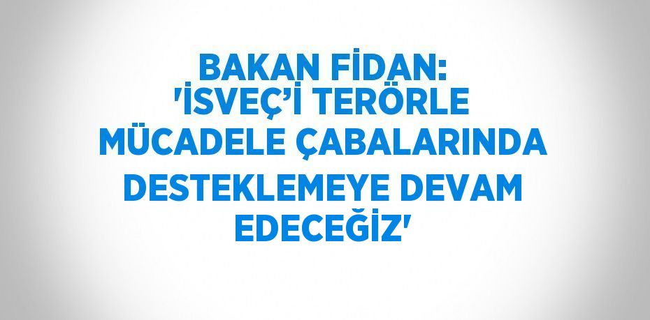 BAKAN FİDAN: 'İSVEÇ’İ TERÖRLE MÜCADELE ÇABALARINDA DESTEKLEMEYE DEVAM EDECEĞİZ'