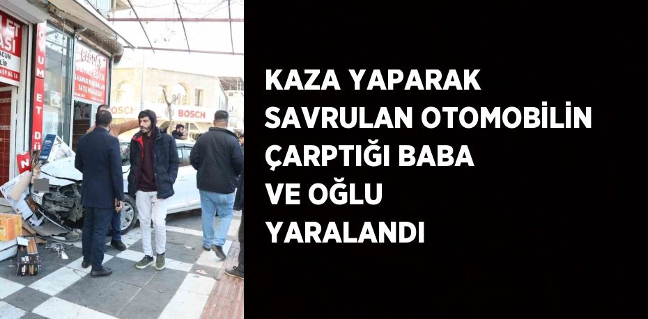 KAZA YAPARAK SAVRULAN OTOMOBİLİN ÇARPTIĞI BABA VE OĞLU YARALANDI