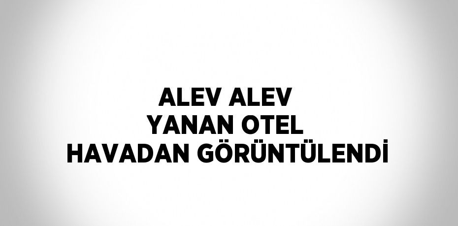 ALEV ALEV YANAN OTEL HAVADAN GÖRÜNTÜLENDİ