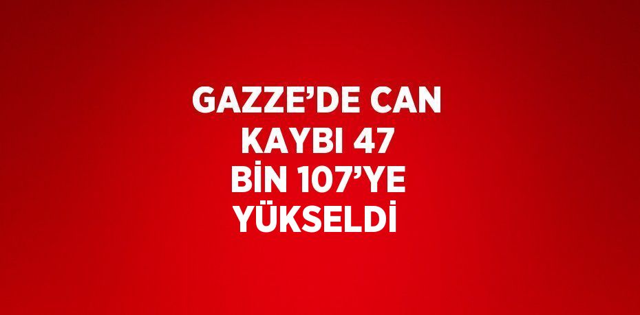 GAZZE’DE CAN KAYBI 47 BİN 107’YE YÜKSELDİ