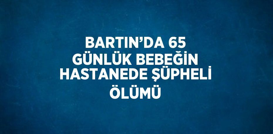 BARTIN’DA 65 GÜNLÜK BEBEĞİN HASTANEDE ŞÜPHELİ ÖLÜMÜ
