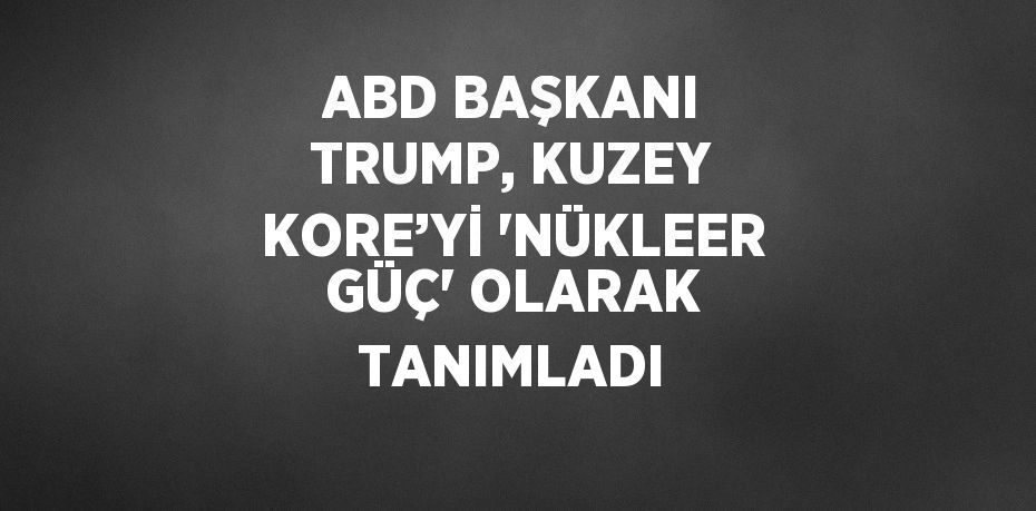 ABD BAŞKANI TRUMP, KUZEY KORE’Yİ 'NÜKLEER GÜÇ' OLARAK TANIMLADI