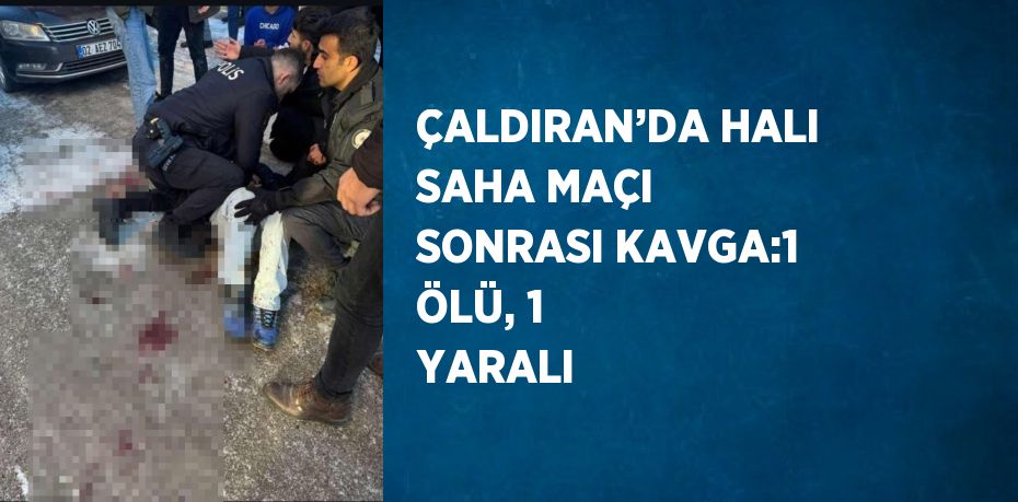 ÇALDIRAN’DA HALI SAHA MAÇI SONRASI KAVGA:1 ÖLÜ, 1 YARALI