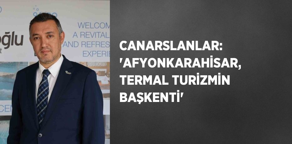 CANARSLANLAR: 'AFYONKARAHİSAR, TERMAL TURİZMİN BAŞKENTİ'