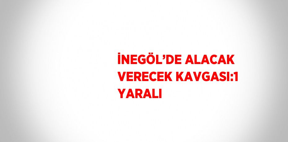 İNEGÖL’DE ALACAK VERECEK KAVGASI:1 YARALI
