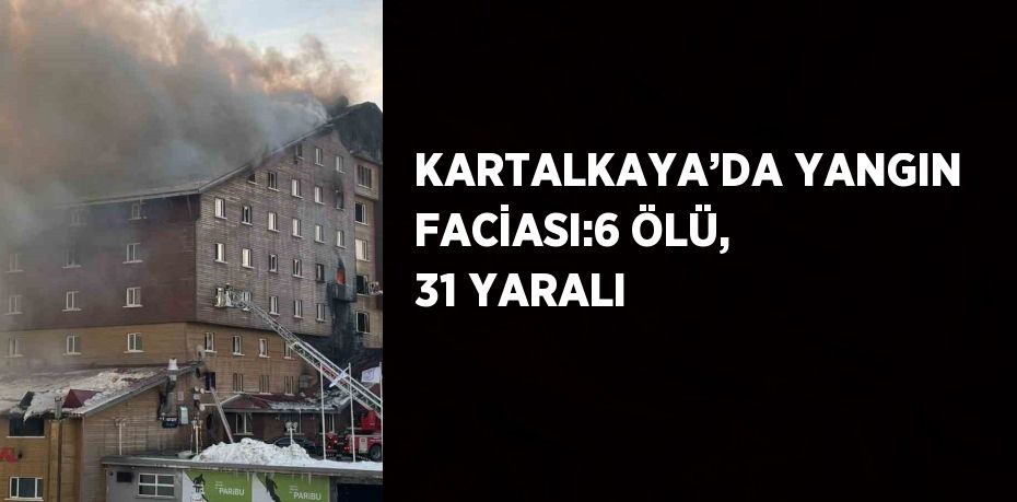 KARTALKAYA’DA YANGIN FACİASI:6 ÖLÜ, 31 YARALI