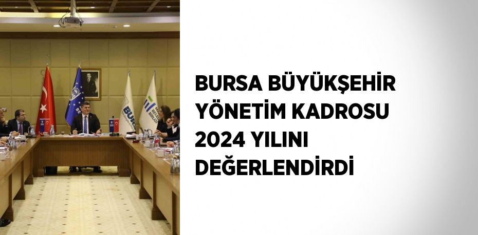 BURSA BÜYÜKŞEHİR YÖNETİM KADROSU 2024 YILINI DEĞERLENDİRDİ