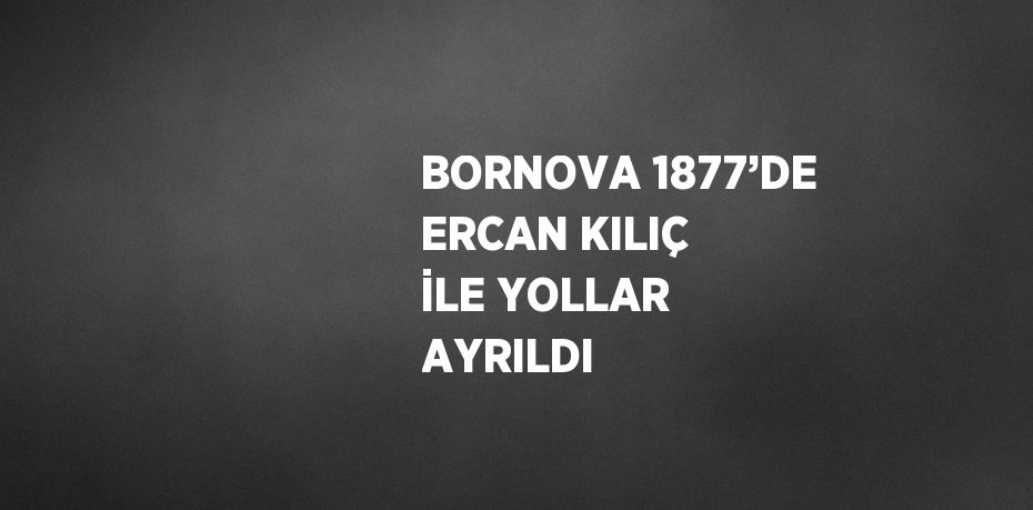 BORNOVA 1877’DE ERCAN KILIÇ İLE YOLLAR AYRILDI