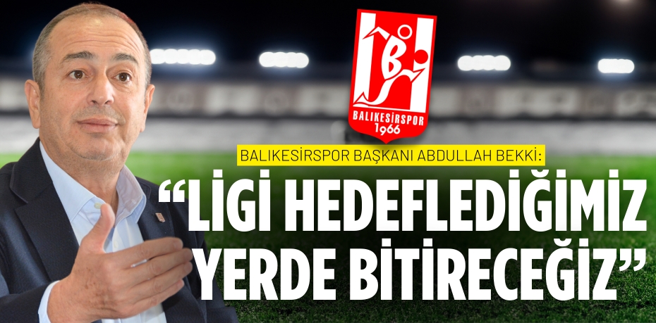 Balıkesirspor Başkanı Abdullah Bekki: “LİGİ HEDEFLEDİĞİMİZ YERDE BİTİRECEĞİZ”