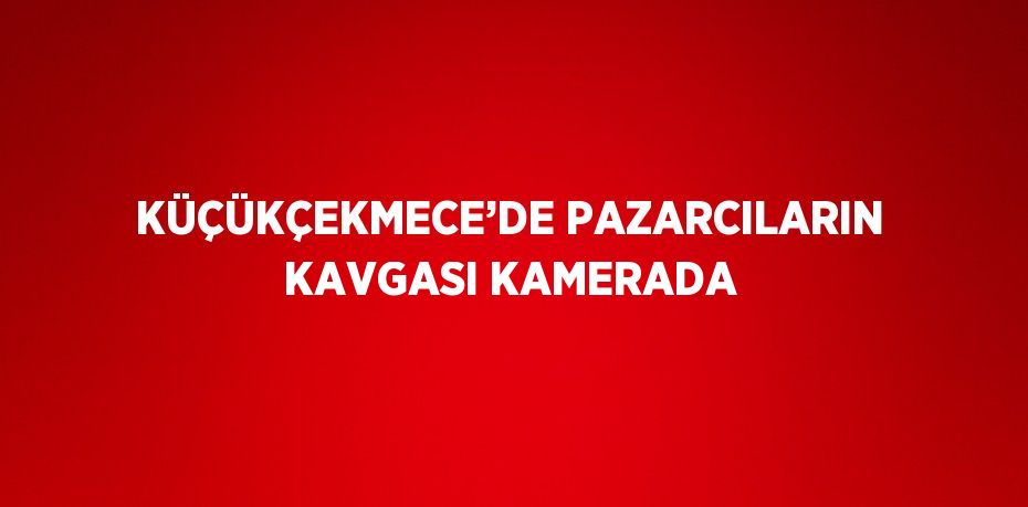 KÜÇÜKÇEKMECE’DE PAZARCILARIN KAVGASI KAMERADA