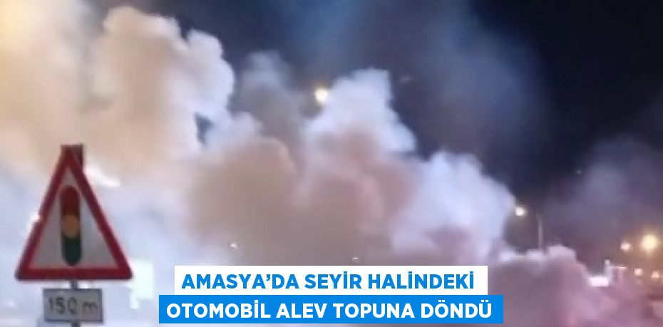 AMASYA’DA SEYİR HALİNDEKİ OTOMOBİL ALEV TOPUNA DÖNDÜ