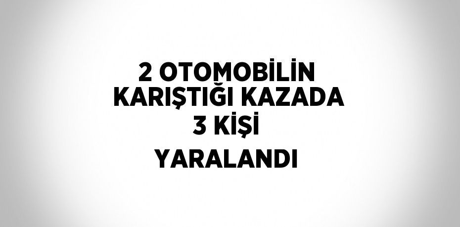 2 OTOMOBİLİN KARIŞTIĞI KAZADA 3 KİŞİ YARALANDI