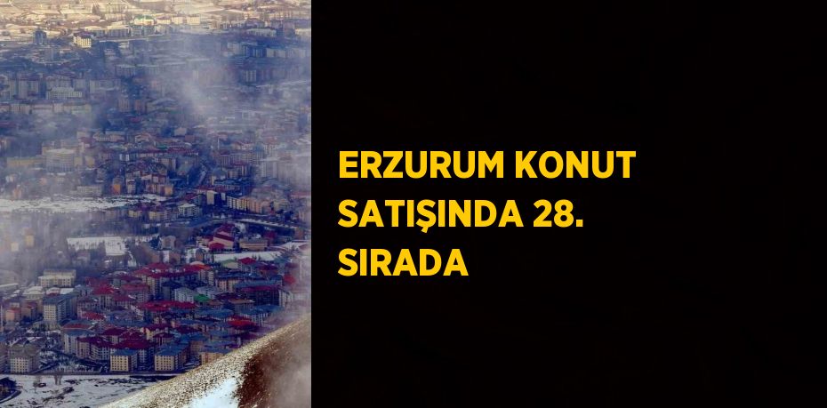 ERZURUM KONUT SATIŞINDA 28. SIRADA