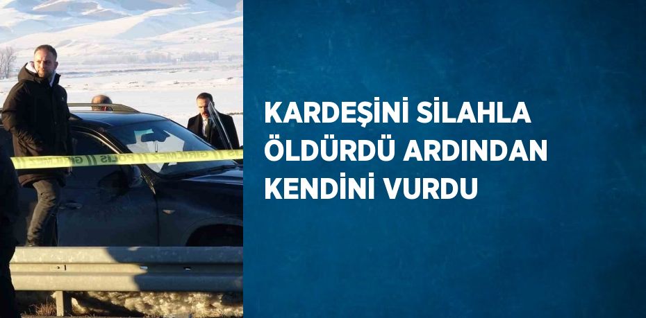 KARDEŞİNİ SİLAHLA ÖLDÜRDÜ ARDINDAN KENDİNİ VURDU