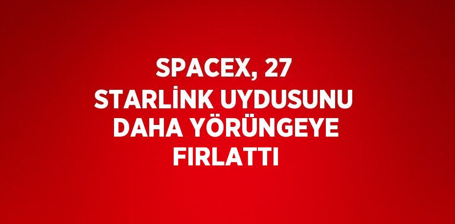 SPACEX, 27 STARLİNK UYDUSUNU DAHA YÖRÜNGEYE FIRLATTI