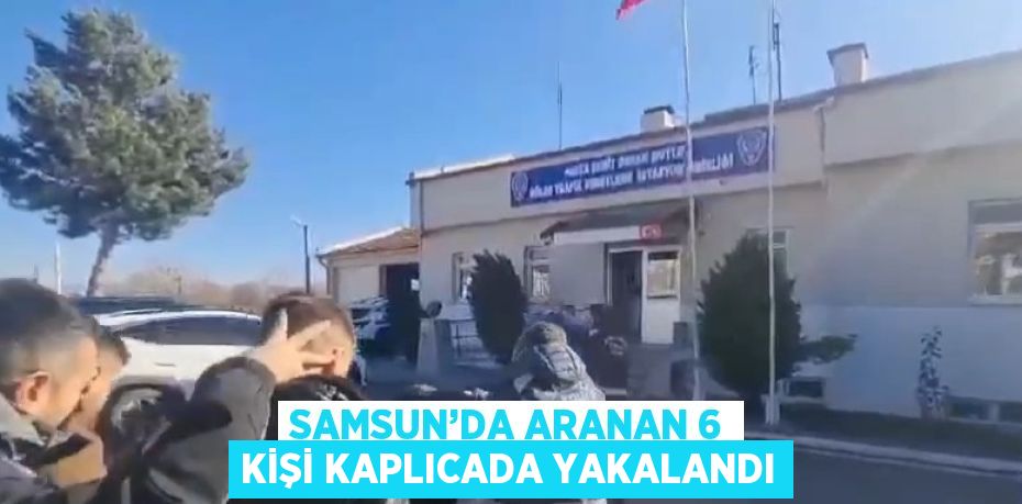 SAMSUN’DA ARANAN 6 KİŞİ KAPLICADA YAKALANDI