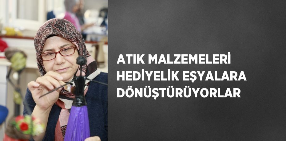 ATIK MALZEMELERİ HEDİYELİK EŞYALARA DÖNÜŞTÜRÜYORLAR