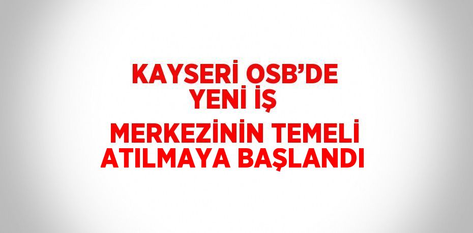 KAYSERİ OSB’DE YENİ İŞ MERKEZİNİN TEMELİ ATILMAYA BAŞLANDI