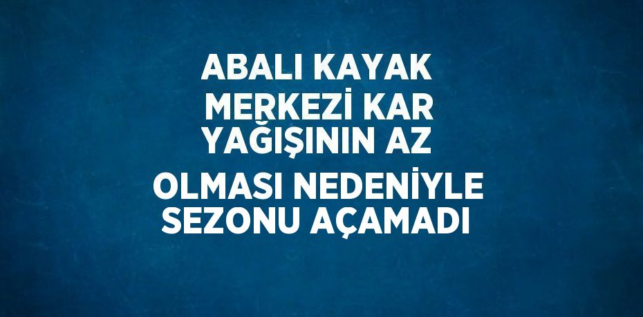 ABALI KAYAK MERKEZİ KAR YAĞIŞININ AZ OLMASI NEDENİYLE SEZONU AÇAMADI