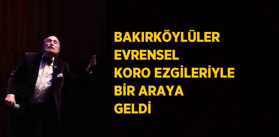 BAKIRKÖYLÜLER EVRENSEL KORO EZGİLERİYLE BİR ARAYA GELDİ