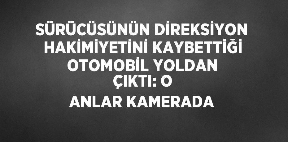 SÜRÜCÜSÜNÜN DİREKSİYON HAKİMİYETİNİ KAYBETTİĞİ OTOMOBİL YOLDAN ÇIKTI: O ANLAR KAMERADA