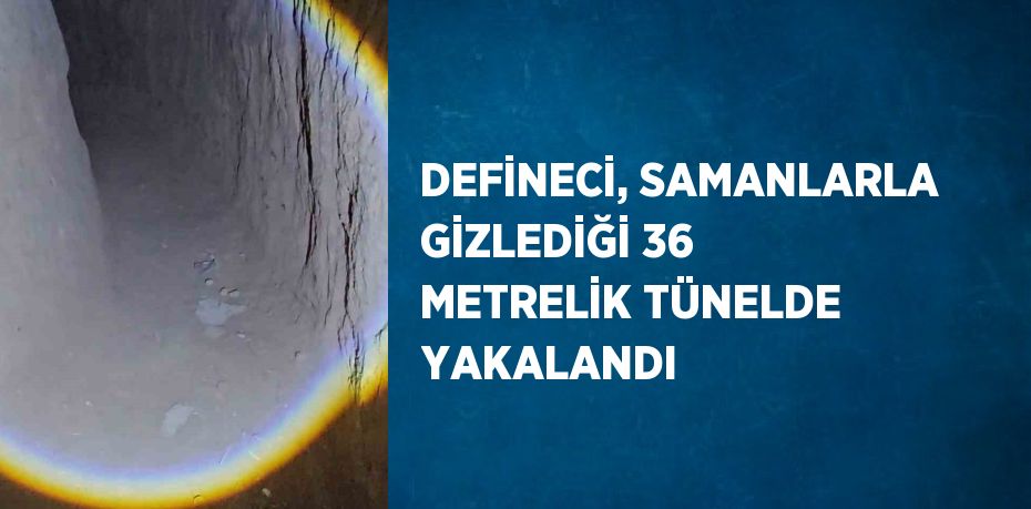 DEFİNECİ, SAMANLARLA GİZLEDİĞİ 36 METRELİK TÜNELDE YAKALANDI