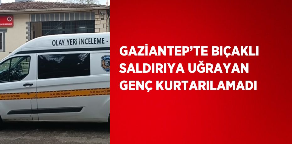 GAZİANTEP’TE BIÇAKLI SALDIRIYA UĞRAYAN GENÇ KURTARILAMADI
