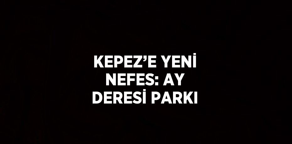 KEPEZ’E YENİ NEFES: AY DERESİ PARKI