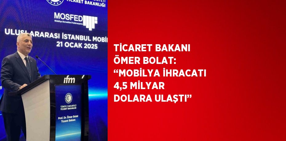 TİCARET BAKANI ÖMER BOLAT: ‘‘MOBİLYA İHRACATI 4,5 MİLYAR DOLARA ULAŞTI’’