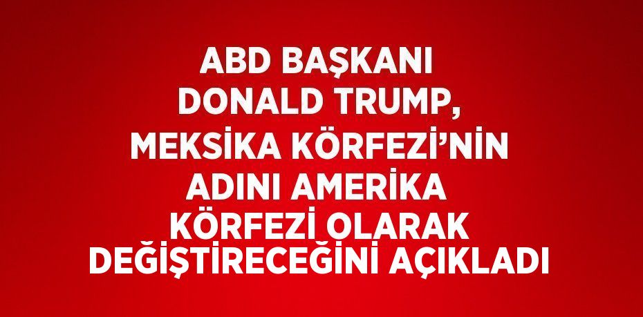 ABD BAŞKANI DONALD TRUMP, MEKSİKA KÖRFEZİ’NİN ADINI AMERİKA KÖRFEZİ OLARAK DEĞİŞTİRECEĞİNİ AÇIKLADI