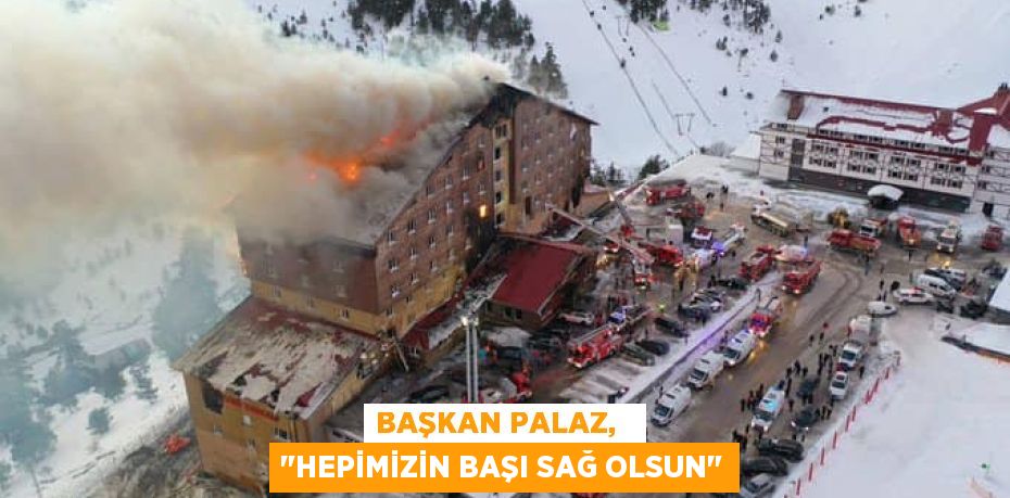 BAŞKAN PALAZ,   "HEPİMİZİN BAŞI SAĞ OLSUN"