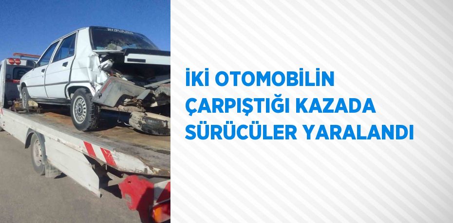 İKİ OTOMOBİLİN ÇARPIŞTIĞI KAZADA SÜRÜCÜLER YARALANDI