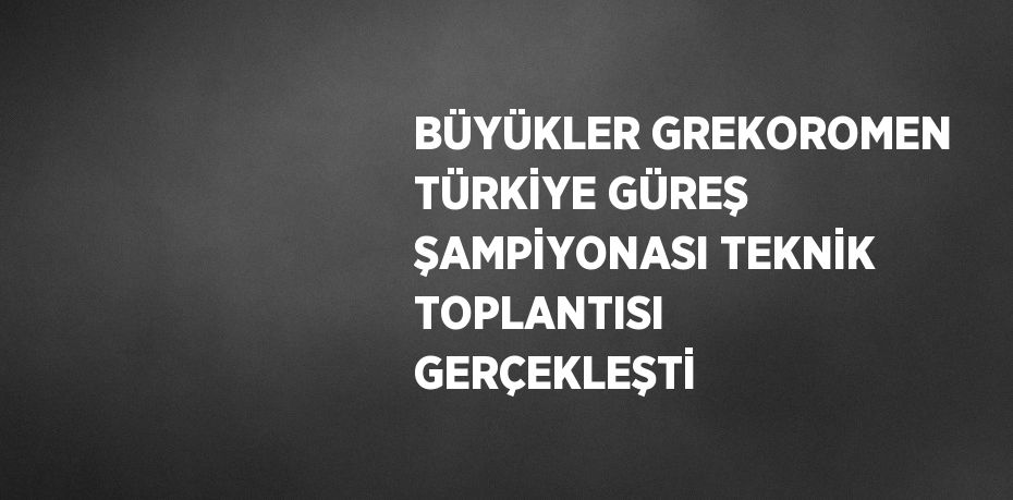 BÜYÜKLER GREKOROMEN TÜRKİYE GÜREŞ ŞAMPİYONASI TEKNİK TOPLANTISI GERÇEKLEŞTİ