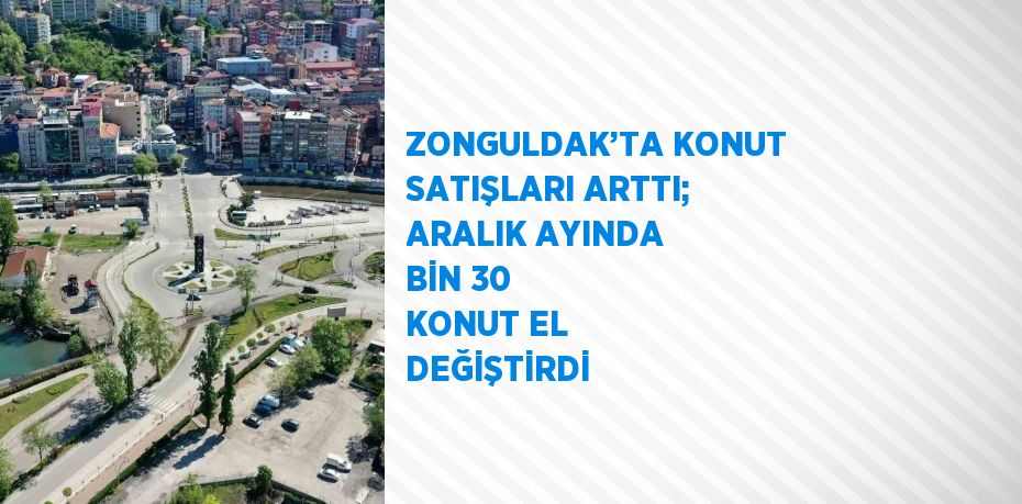 ZONGULDAK’TA KONUT SATIŞLARI ARTTI; ARALIK AYINDA BİN 30 KONUT EL DEĞİŞTİRDİ