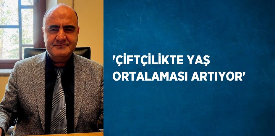 'ÇİFTÇİLİKTE YAŞ ORTALAMASI ARTIYOR'