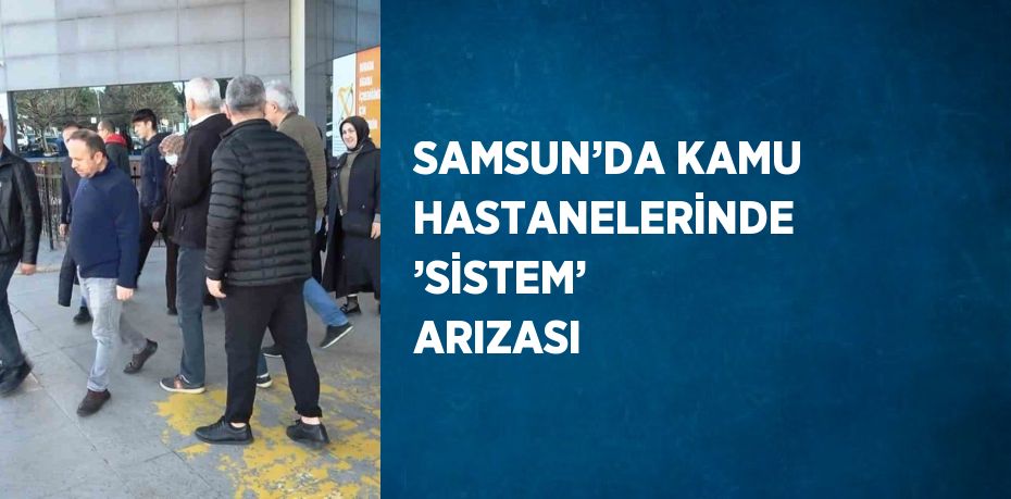 SAMSUN’DA KAMU HASTANELERİNDE ’SİSTEM’ ARIZASI