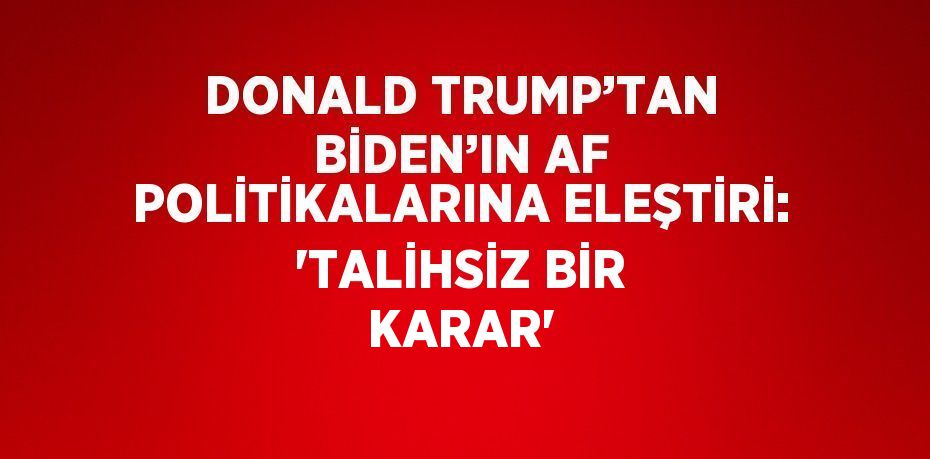 DONALD TRUMP’TAN BİDEN’IN AF POLİTİKALARINA ELEŞTİRİ: 'TALİHSİZ BİR KARAR'