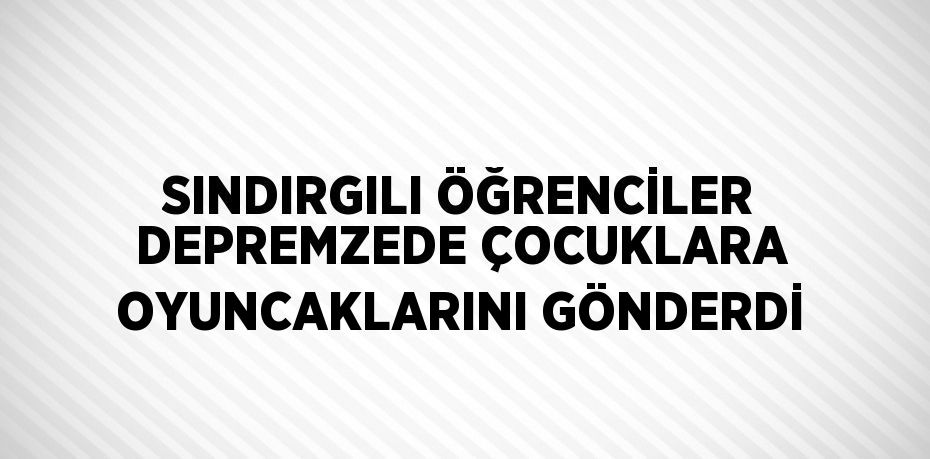 SINDIRGILI ÖĞRENCİLER DEPREMZEDE ÇOCUKLARA OYUNCAKLARINI GÖNDERDİ