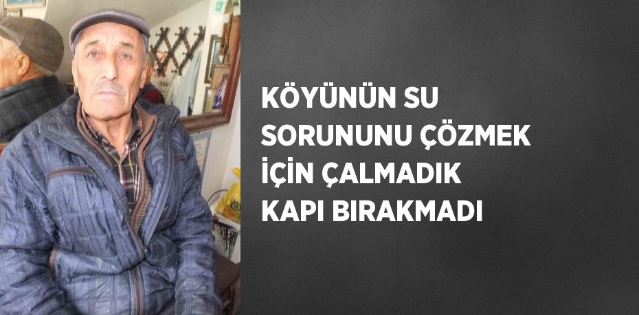 KÖYÜNÜN SU SORUNUNU ÇÖZMEK İÇİN ÇALMADIK KAPI BIRAKMADI