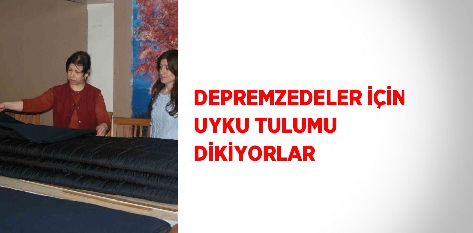 DEPREMZEDELER İÇİN UYKU TULUMU DİKİYORLAR