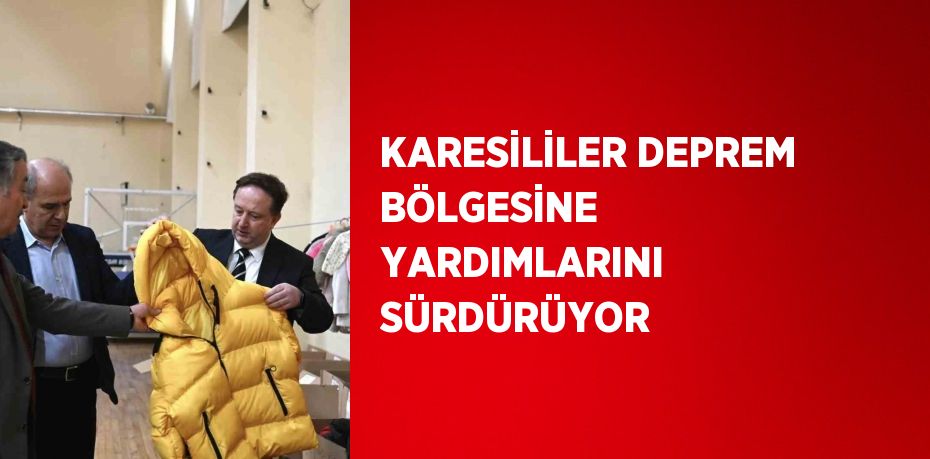 KARESİLİLER DEPREM BÖLGESİNE YARDIMLARINI SÜRDÜRÜYOR