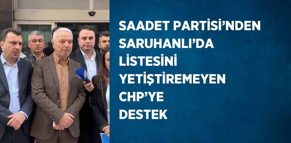 SAADET PARTİSİ’NDEN SARUHANLI’DA LİSTESİNİ YETİŞTİREMEYEN CHP’YE DESTEK