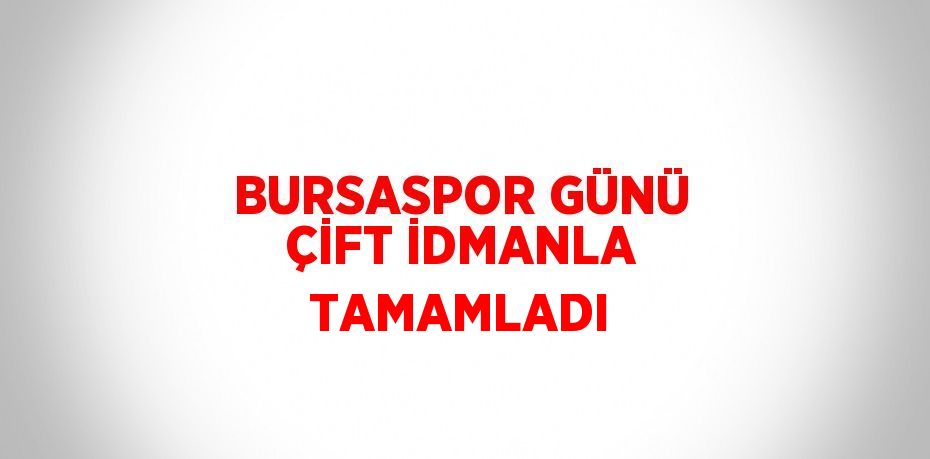 BURSASPOR GÜNÜ ÇİFT İDMANLA TAMAMLADI