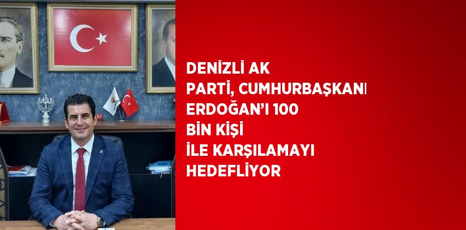 DENİZLİ AK PARTİ, CUMHURBAŞKANI ERDOĞAN’I 100 BİN KİŞİ İLE KARŞILAMAYI HEDEFLİYOR