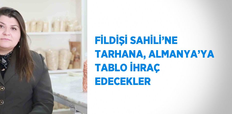 FİLDİŞİ SAHİLİ’NE TARHANA, ALMANYA’YA TABLO İHRAÇ EDECEKLER