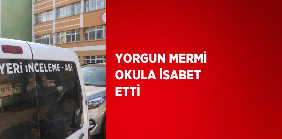 YORGUN MERMİ OKULA İSABET ETTİ